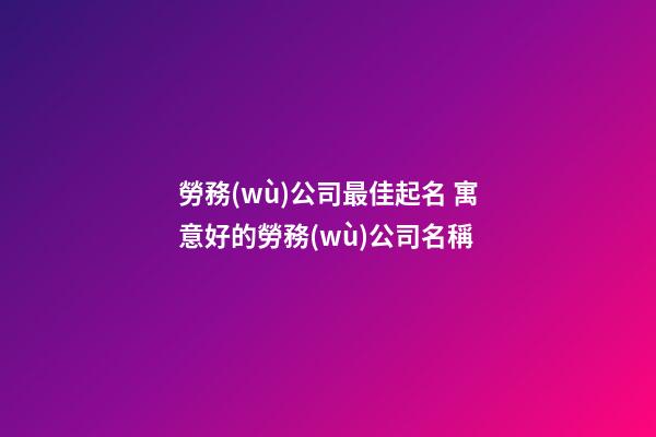 勞務(wù)公司最佳起名 寓意好的勞務(wù)公司名稱-第1張-公司起名-玄機(jī)派